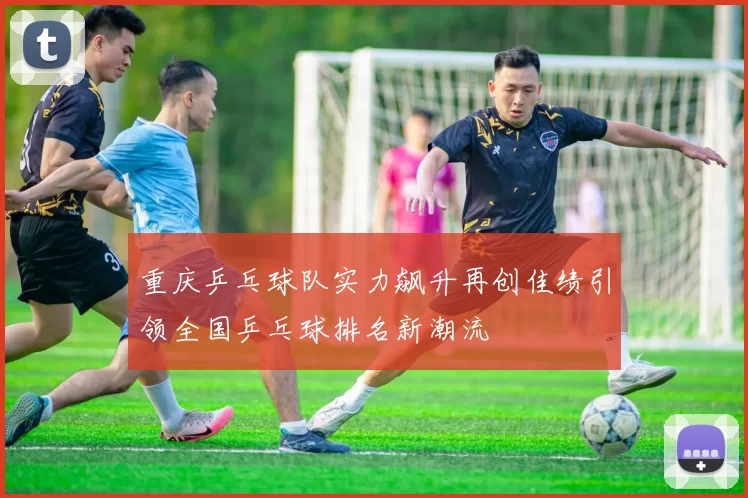 重庆乒乓球队实力飙升再创佳绩引领全国乒乓球排名新潮流