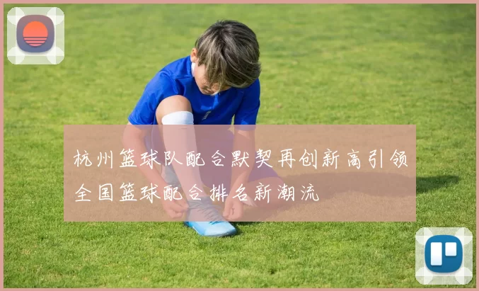 杭州篮球队配合默契再创新高引领全国篮球配合排名新潮流