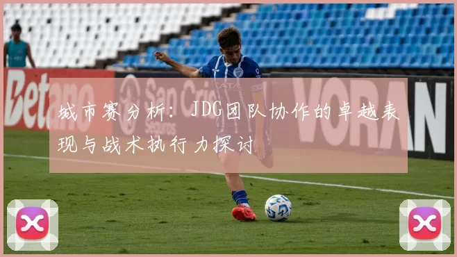城市赛分析：JDG团队协作的卓越表现与战术执行力探讨