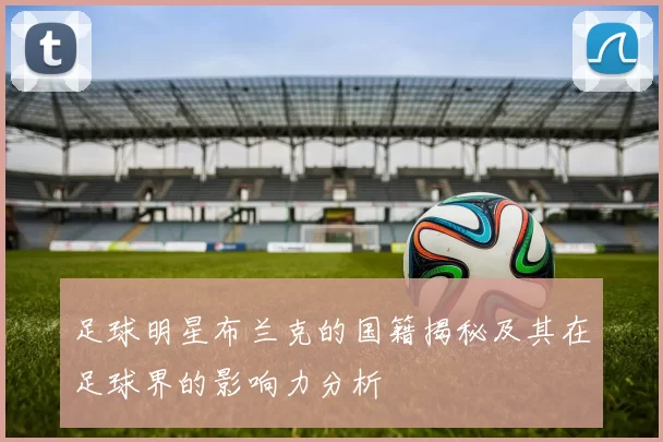 足球明星布兰克的国籍揭秘及其在足球界的影响力分析