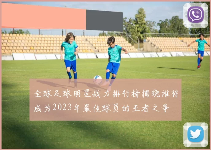 全球足球明星战力排行榜揭晓谁将成为2023年最佳球员的王者之争
