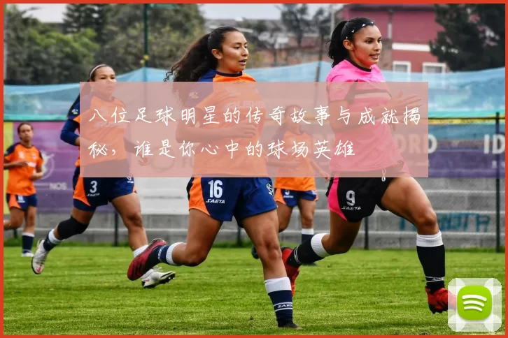 八位足球明星的传奇故事与成就揭秘，谁是你心中的球场英雄