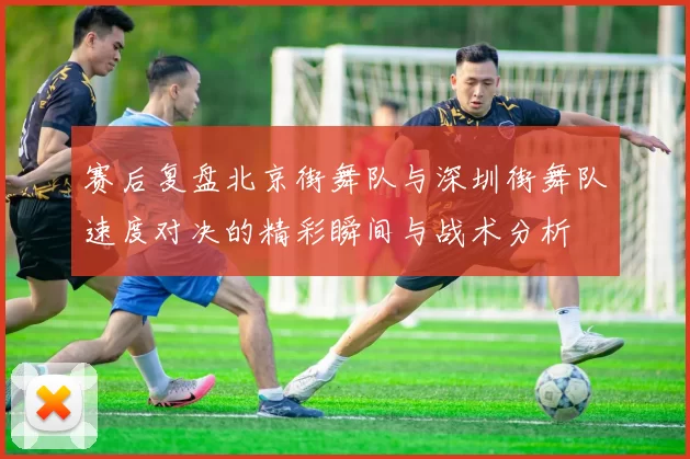 赛后复盘北京街舞队与深圳街舞队速度对决的精彩瞬间与战术分析