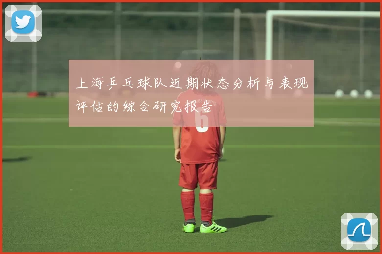 上海乒乓球队近期状态分析与表现评估的综合研究报告