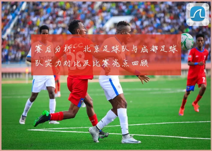 赛后分析：北京足球队与成都足球队实力对比及比赛亮点回顾