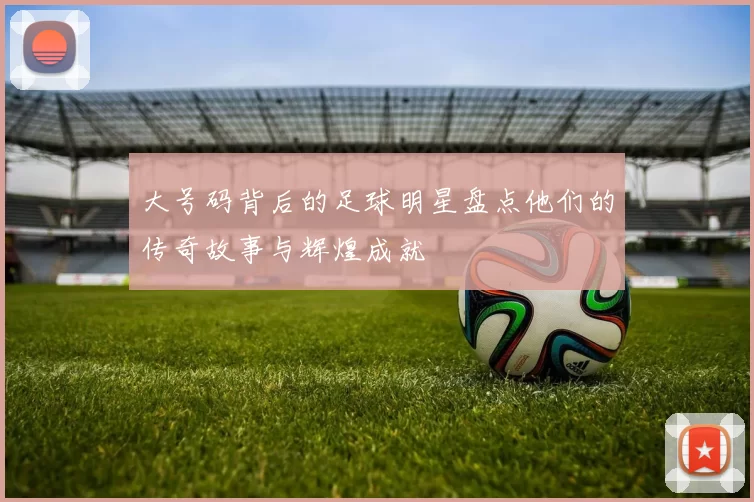 大号码背后的足球明星盘点他们的传奇故事与辉煌成就