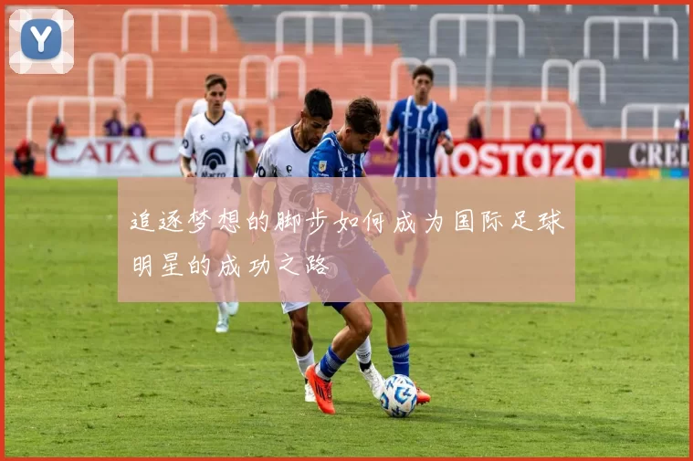 追逐梦想的脚步如何成为国际足球明星的成功之路