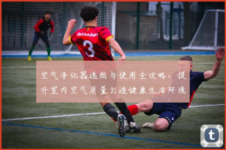 空气净化器选购与使用全攻略，提升室内空气质量打造健康生活环境