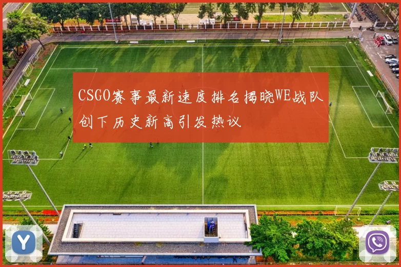 CSGO赛事最新速度排名揭晓WE战队创下历史新高引发热议