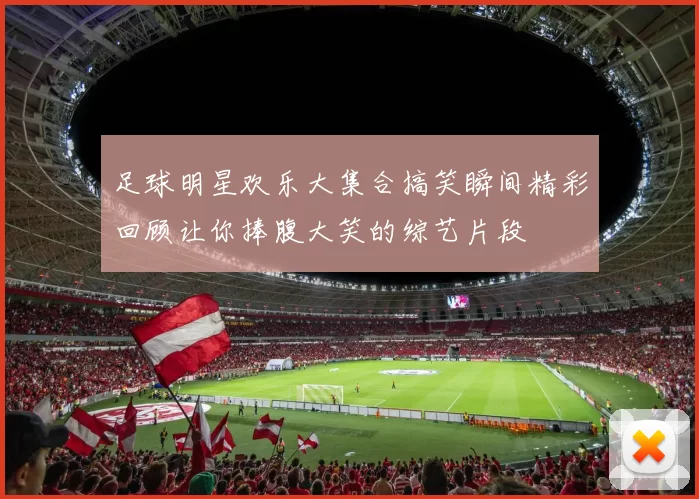 足球明星欢乐大集合搞笑瞬间精彩回顾让你捧腹大笑的综艺片段