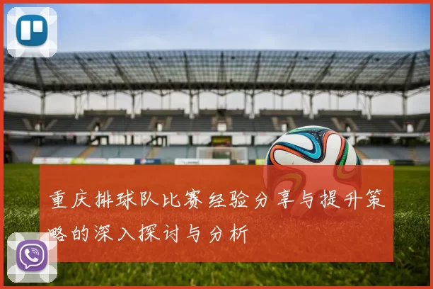 重庆排球队比赛经验分享与提升策略的深入探讨与分析