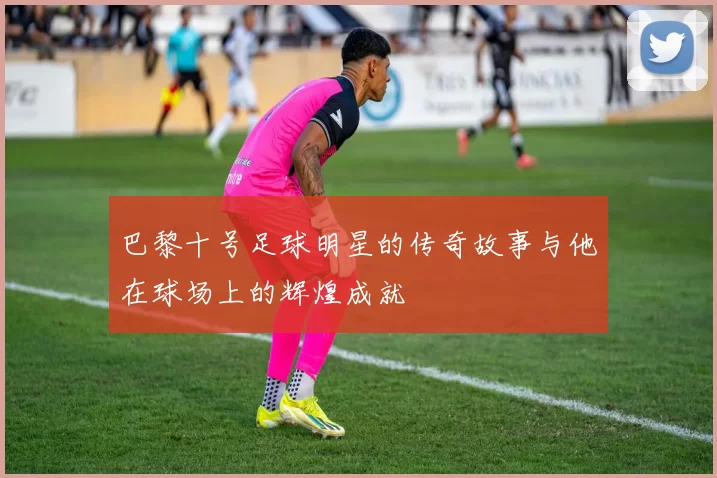 巴黎十号足球明星的传奇故事与他在球场上的辉煌成就