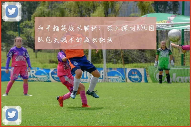 和平精英战术解析：深入探讨RNG团队包夹战术的成功秘诀