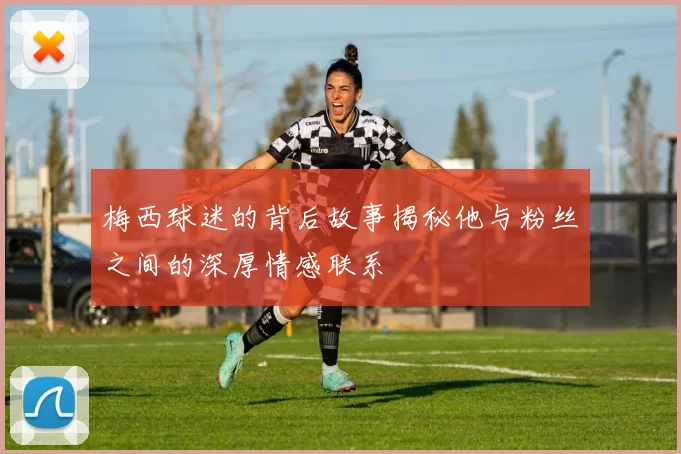 梅西球迷的背后故事揭秘他与粉丝之间的深厚情感联系