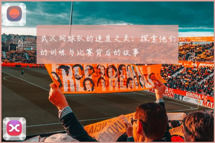 武汉网球队的速度之美：探索他们的训练与比赛背后的故事