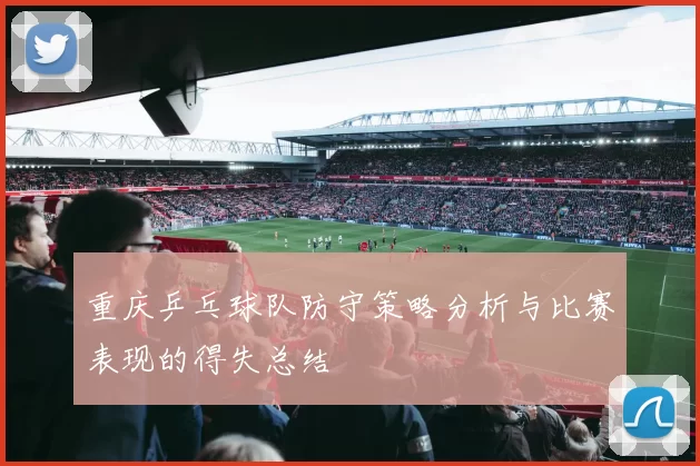 重庆乒乓球队防守策略分析与比赛表现的得失总结