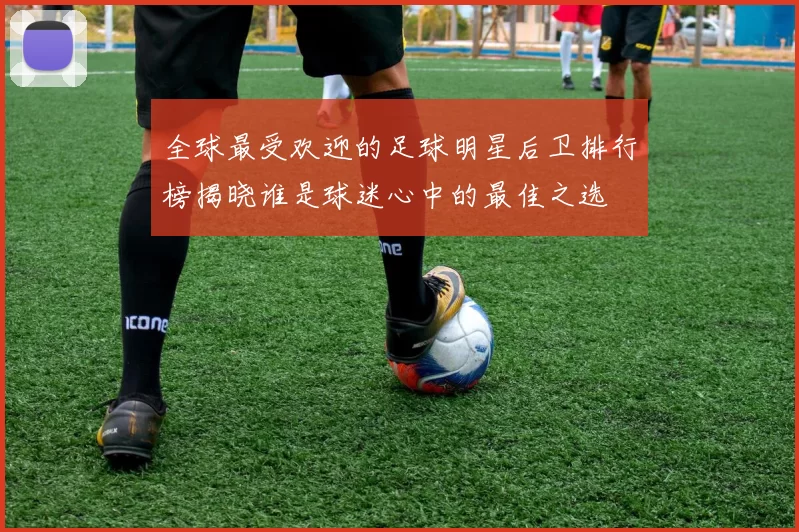 全球最受欢迎的足球明星后卫排行榜揭晓谁是球迷心中的最佳之选