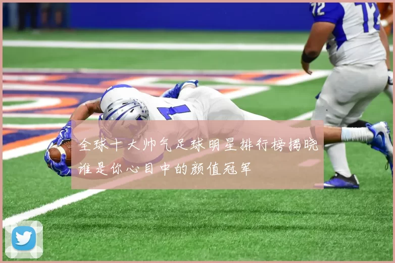 全球十大帅气足球明星排行榜揭晓谁是你心目中的颜值冠军