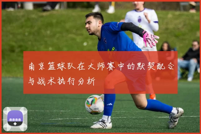 南京篮球队在大师赛中的默契配合与战术执行分析