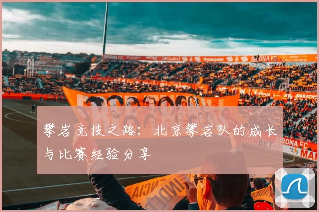 攀岩竞技之路：北京攀岩队的成长与比赛经验分享