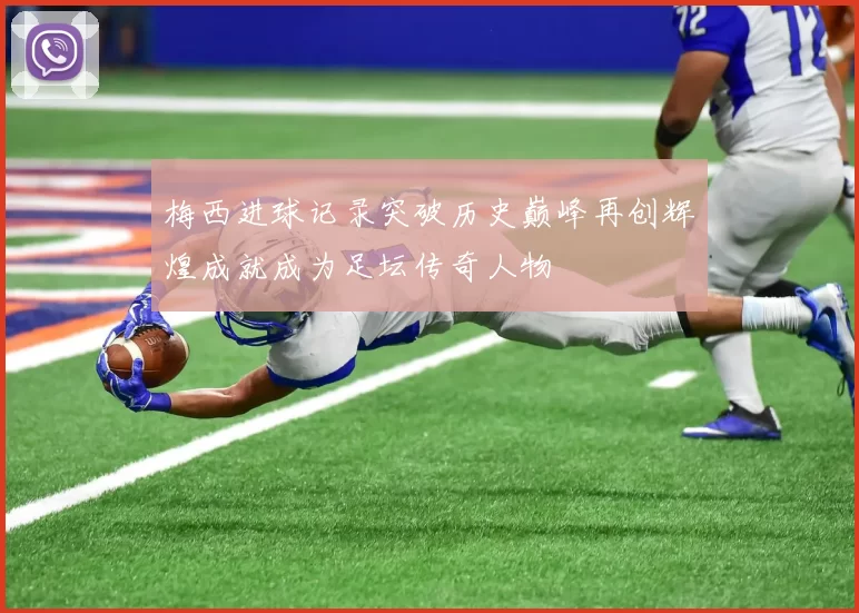 梅西进球记录突破历史巅峰再创辉煌成就成为足坛传奇人物