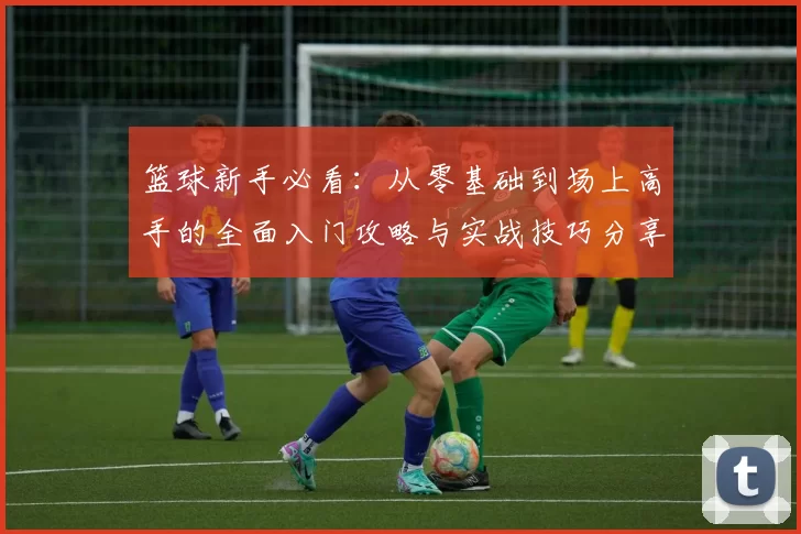 篮球新手必看：从零基础到场上高手的全面入门攻略与实战技巧分享