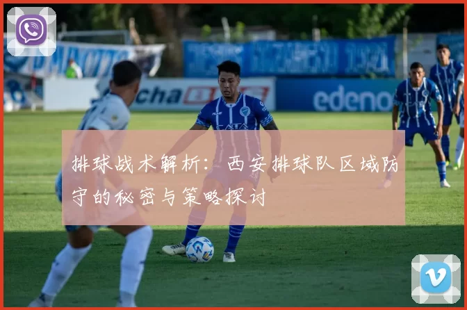 排球战术解析：西安排球队区域防守的秘密与策略探讨