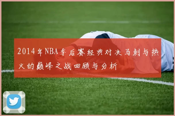2014年NBA季后赛经典对决马刺与热火的巅峰之战回顾与分析