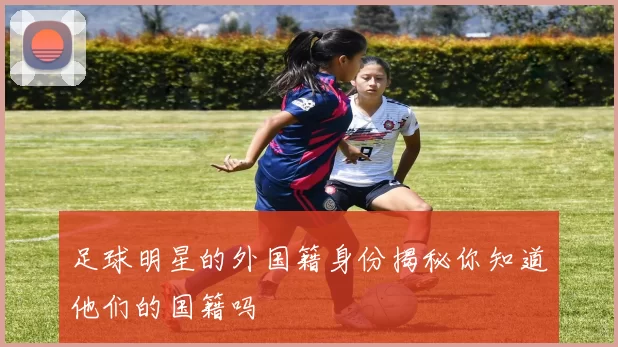 足球明星的外国籍身份揭秘你知道他们的国籍吗