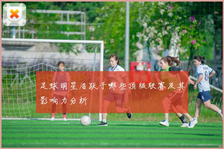 足球明星活跃于哪些顶级联赛及其影响力分析