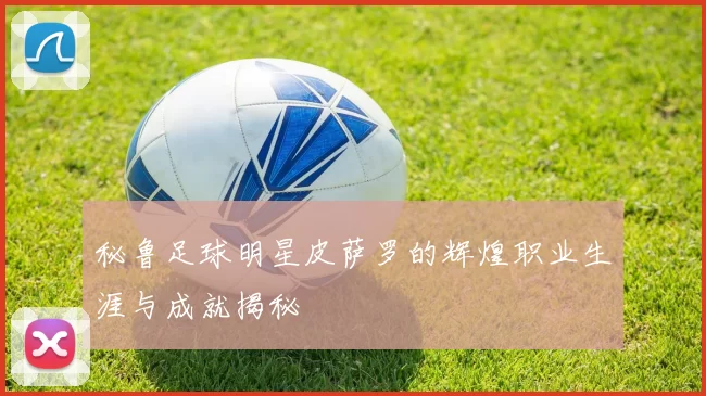 秘鲁足球明星皮萨罗的辉煌职业生涯与成就揭秘