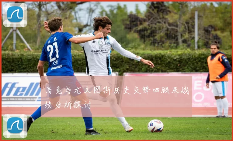 马竞与尤文图斯历史交锋回顾及战绩分析探讨