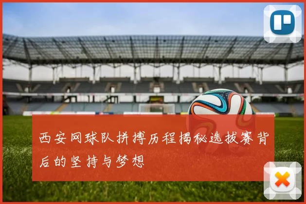 西安网球队拼搏历程揭秘选拔赛背后的坚持与梦想