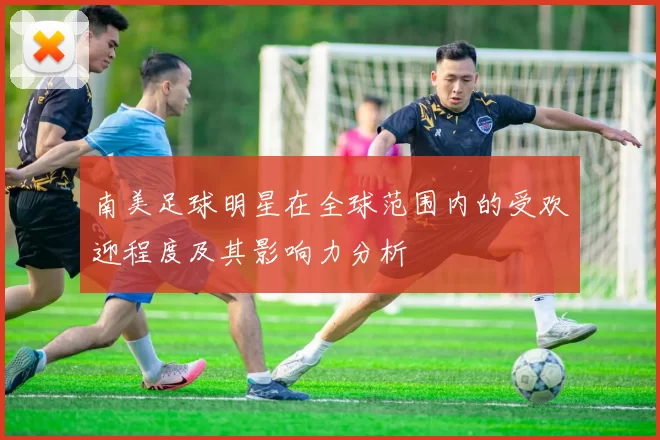 南美足球明星在全球范围内的受欢迎程度及其影响力分析