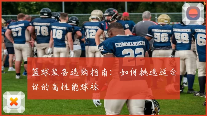 篮球装备选购指南：如何挑选适合你的高性能球袜