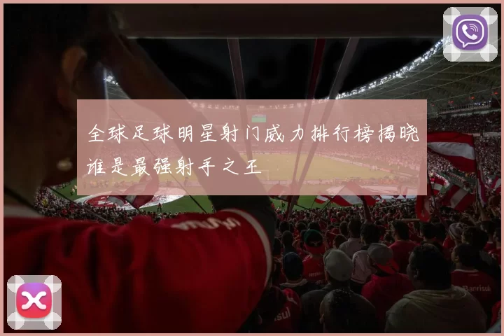 全球足球明星射门威力排行榜揭晓谁是最强射手之王