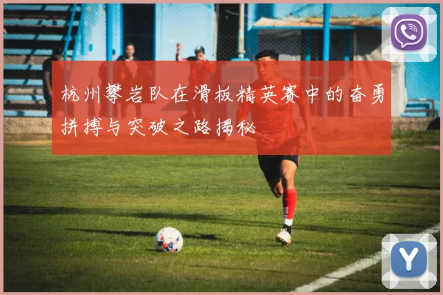 杭州攀岩队在滑板精英赛中的奋勇拼搏与突破之路揭秘