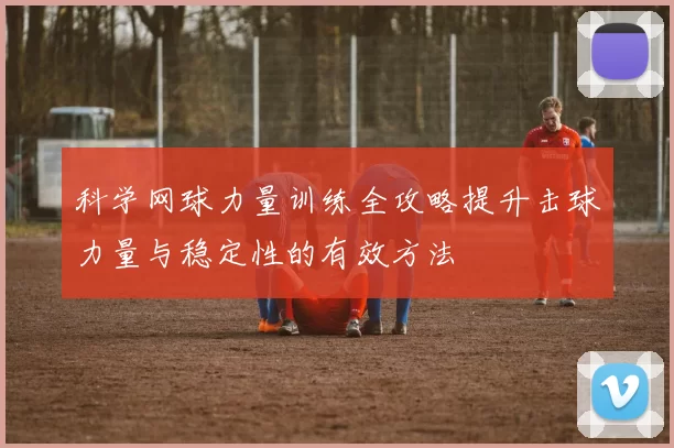 科学网球力量训练全攻略提升击球力量与稳定性的有效方法