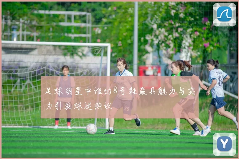 足球明星中谁的8号鞋最具魅力与实力引发球迷热议