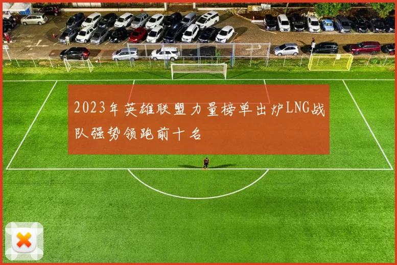 2023年英雄联盟力量榜单出炉LNG战队强势领跑前十名