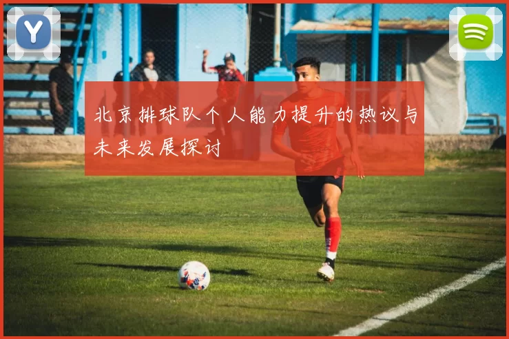 北京排球队个人能力提升的热议与未来发展探讨