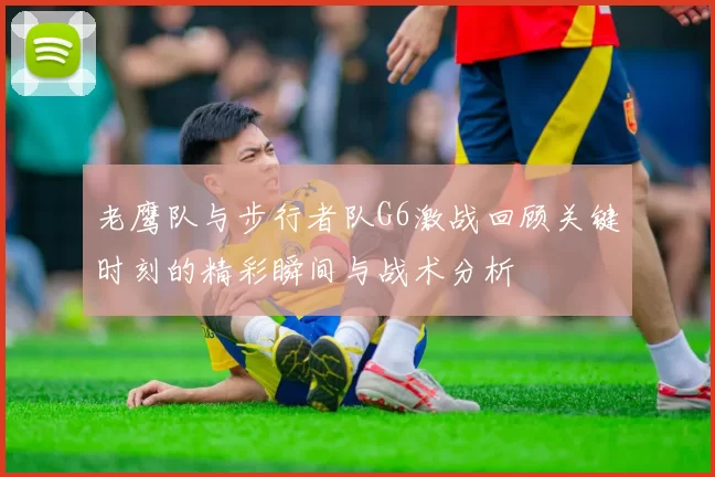 老鹰队与步行者队G6激战回顾关键时刻的精彩瞬间与战术分析