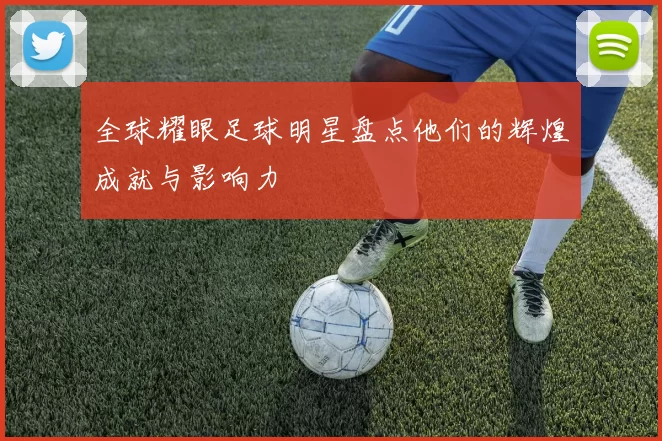 全球耀眼足球明星盘点他们的辉煌成就与影响力