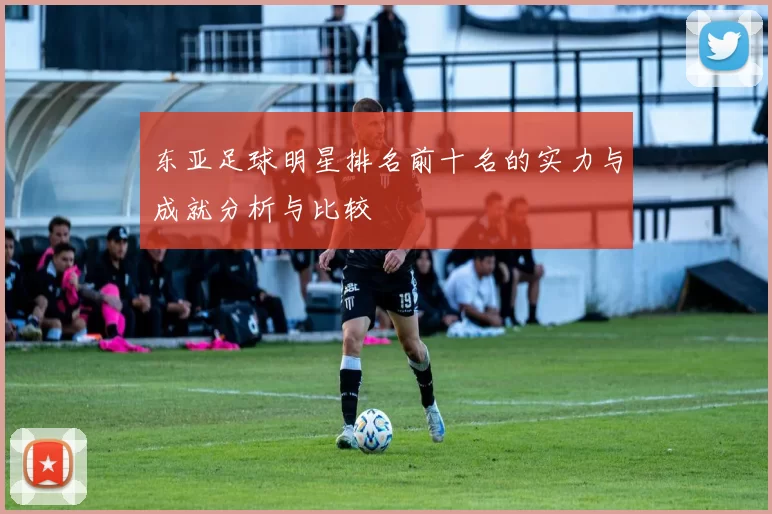 东亚足球明星排名前十名的实力与成就分析与比较