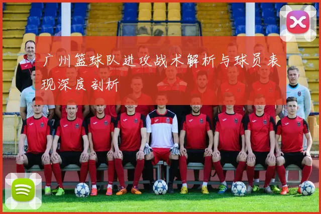 广州篮球队进攻战术解析与球员表现深度剖析