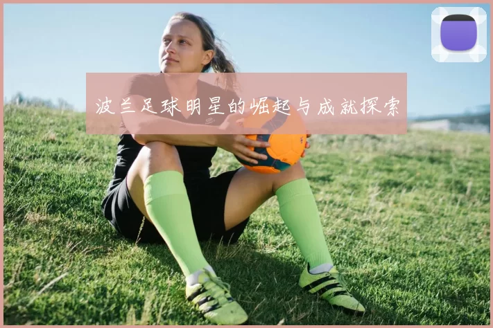 波兰足球明星的崛起与成就探索