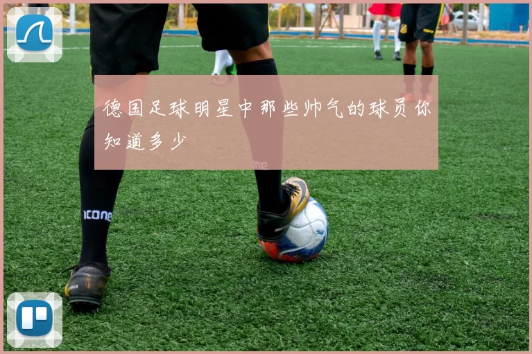 德国足球明星中那些帅气的球员你知道多少