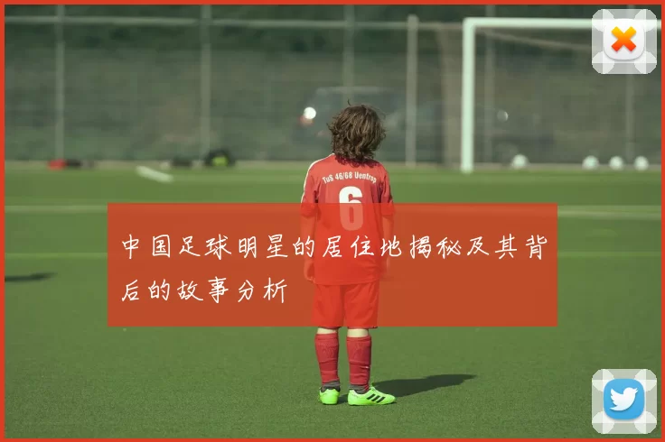中国足球明星的居住地揭秘及其背后的故事分析