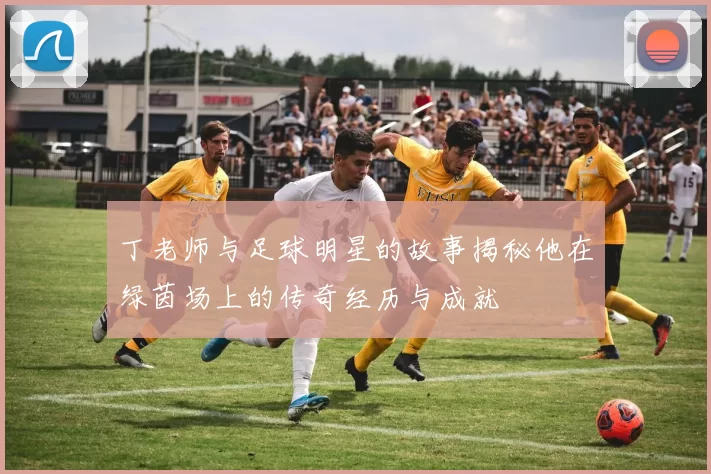 丁老师与足球明星的故事揭秘他在绿茵场上的传奇经历与成就