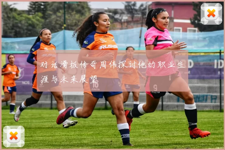 对话滑板传奇周伟探讨他的职业生涯与未来展望